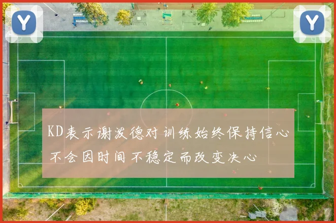 KD表示谢泼德对训练始终保持信心不会因时间不稳定而改变决心