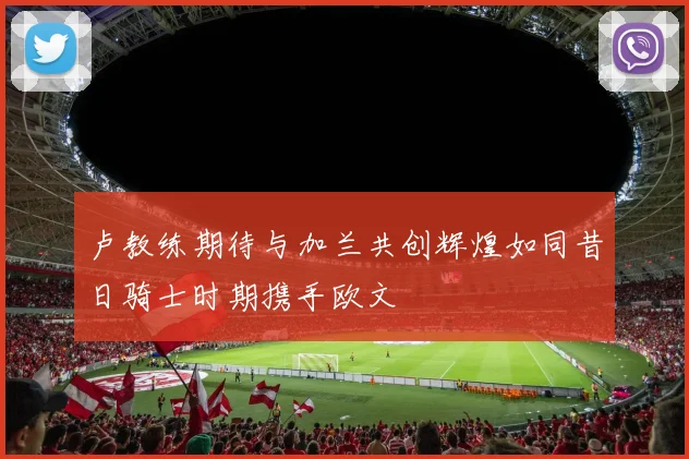 卢教练期待与加兰共创辉煌如同昔日骑士时期携手欧文