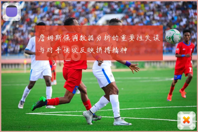詹姆斯强调数据分析的重要性失误与对手快攻反映拼搏精神