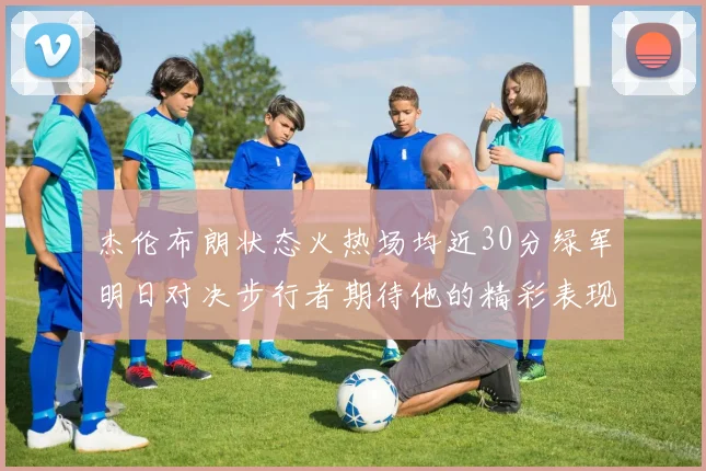 杰伦布朗状态火热场均近30分绿军明日对决步行者期待他的精彩表现