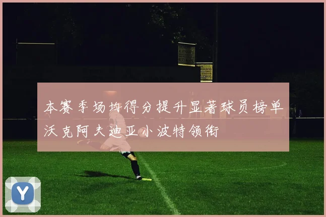 本赛季场均得分提升显著球员榜单沃克阿夫迪亚小波特领衔