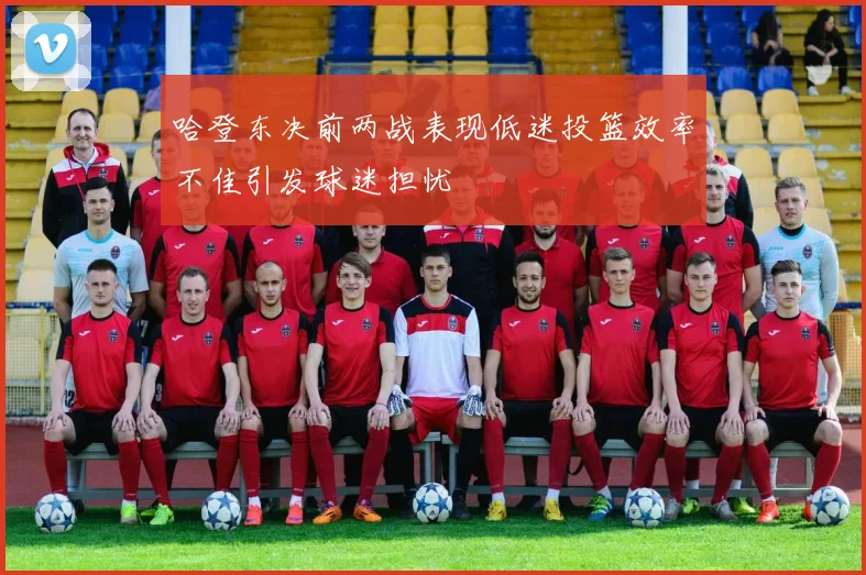 哈登东决前两战表现低迷投篮效率不佳引发球迷担忧