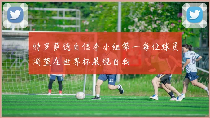特罗萨德自信夺小组第一每位球员渴望在世界杯展现自我