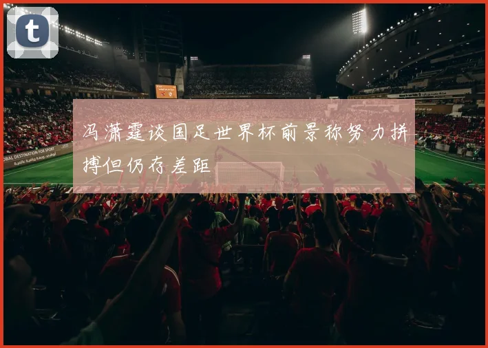 冯潇霆谈国足世界杯前景称努力拼搏但仍存差距