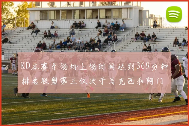 KD本赛季场均上场时间达到369分钟排名联盟第三仅次于马克西和阿门