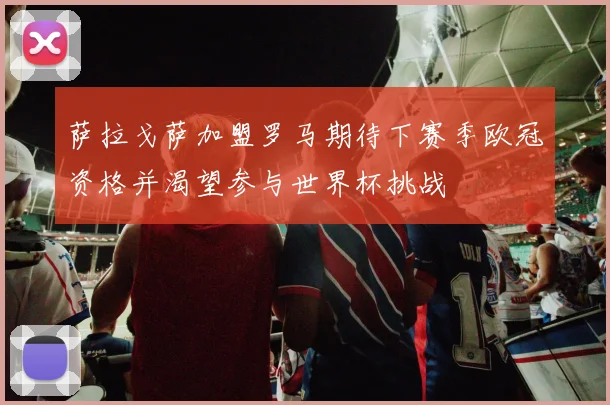 萨拉戈萨加盟罗马期待下赛季欧冠资格并渴望参与世界杯挑战