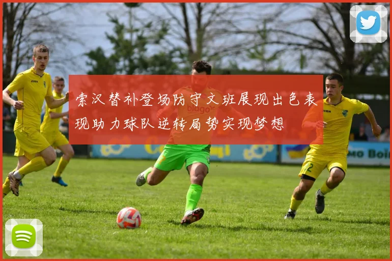 索汉替补登场防守文班展现出色表现助力球队逆转局势实现梦想