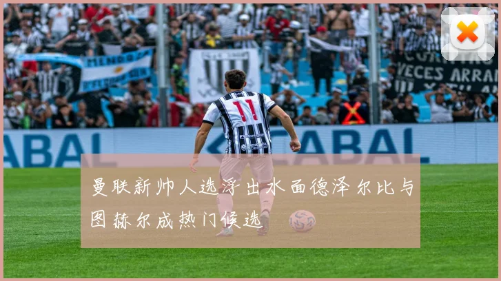 曼联新帅人选浮出水面德泽尔比与图赫尔成热门候选