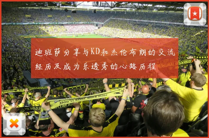 迪班萨分享与KD和杰伦布朗的交流经历及成为乐透秀的心路历程