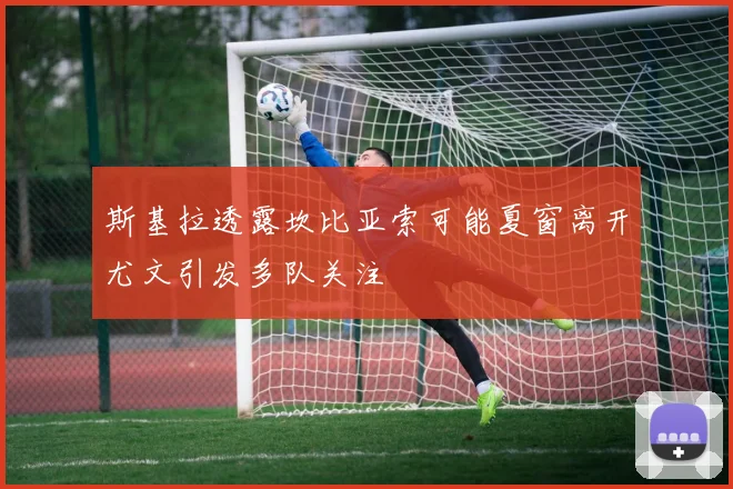 斯基拉透露坎比亚索可能夏窗离开尤文引发多队关注