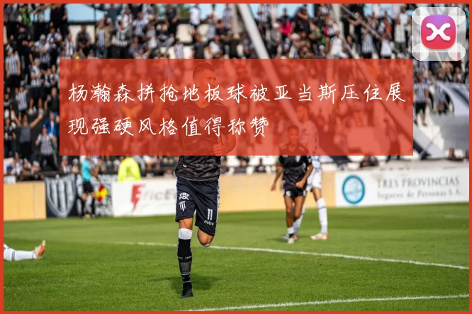 杨瀚森拼抢地板球被亚当斯压住展现强硬风格值得称赞