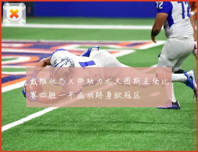 戴维状态火热助力尤文图斯五场比赛四胜一平成功跻身欧冠区